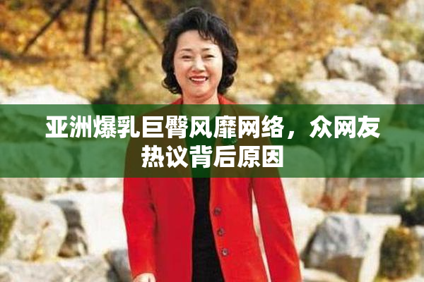 亚洲爆乳巨臀风靡网络，众网友热议背后原因