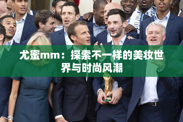 尤蜜mm：探索不一样的美妆世界与时尚风潮