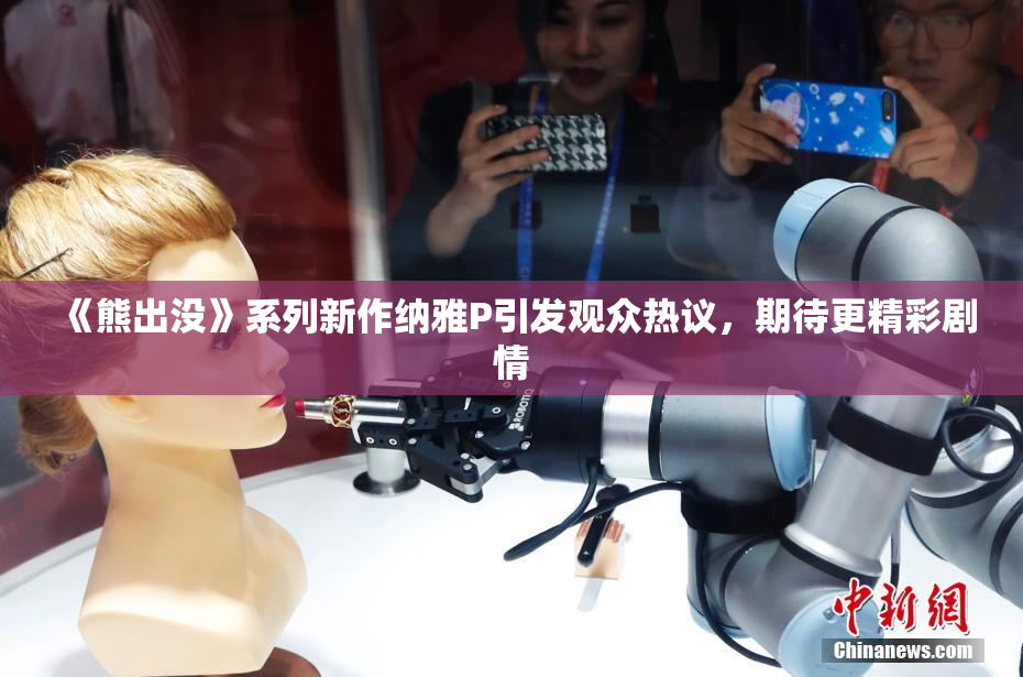 《熊出没》系列新作纳雅P引发观众热议，期待更精彩剧情
