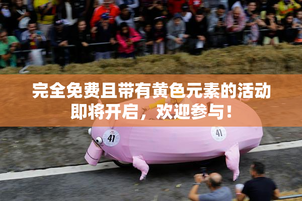 完全免费且带有黄色元素的活动即将开启，欢迎参与！