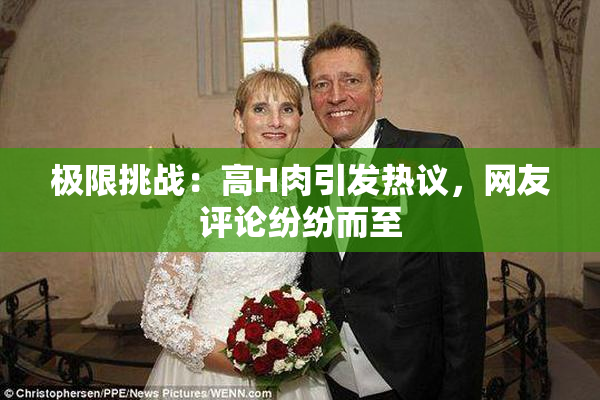极限挑战：高H肉引发热议，网友评论纷纷而至
