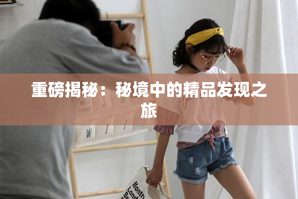 重磅揭秘：秘境中的精品发现之旅