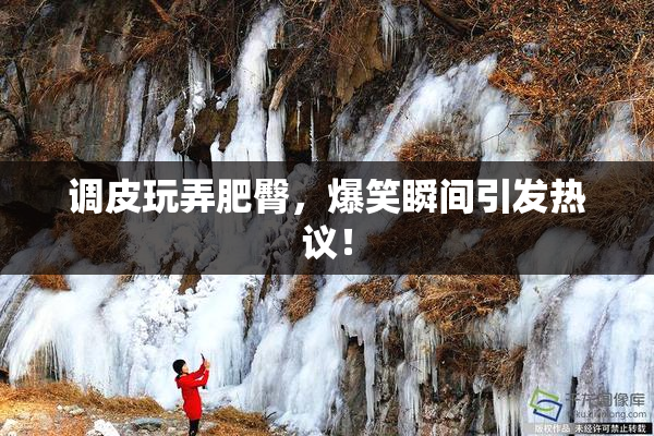 调皮玩弄肥臀，爆笑瞬间引发热议！