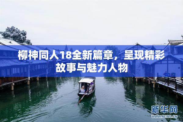 柳神同人18全新篇章，呈现精彩故事与魅力人物