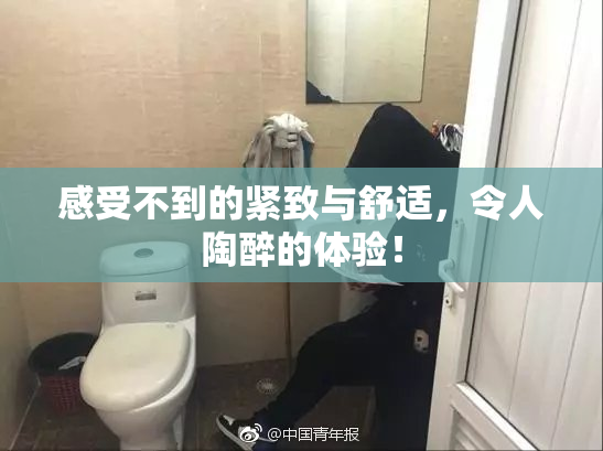 感受不到的紧致与舒适，令人陶醉的体验！