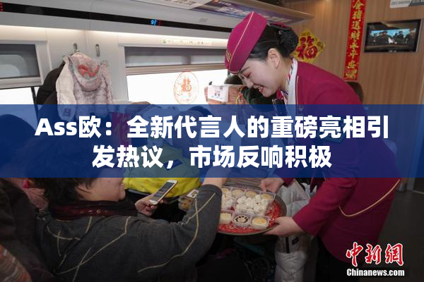 Ass欧：全新代言人的重磅亮相引发热议，市场反响积极