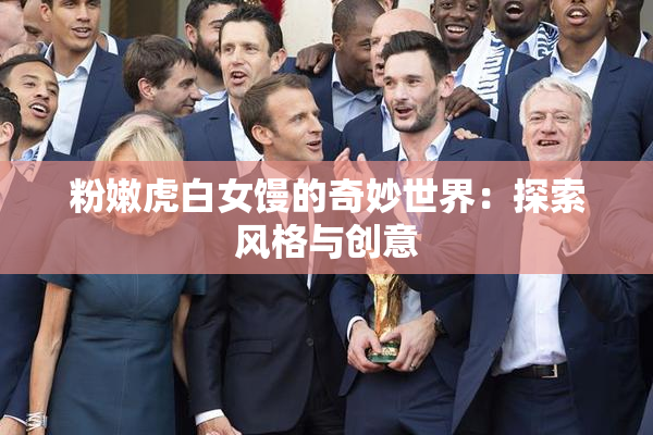 粉嫩虎白女馒的奇妙世界：探索风格与创意