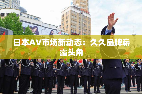 日本AV市场新动态：久久品牌崭露头角