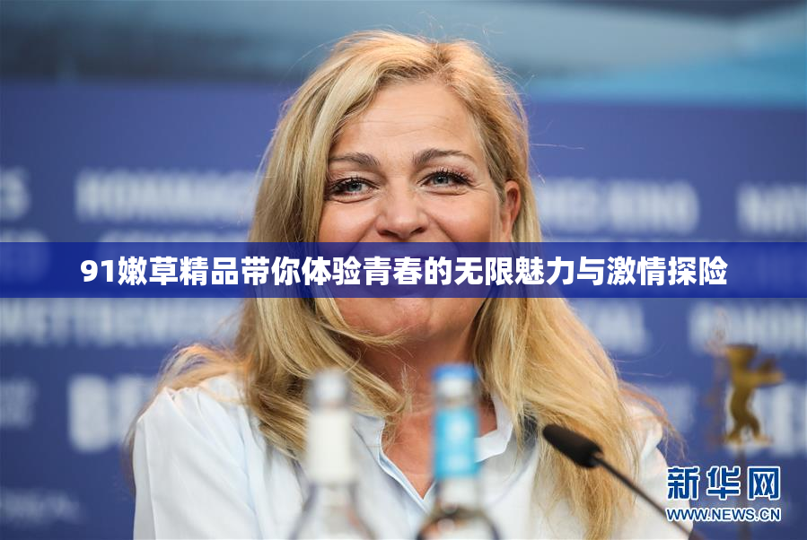 91嫩草精品带你体验青春的无限魅力与激情探险