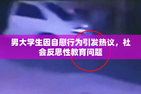 男大学生因自慰行为引发热议，社会反思性教育问题