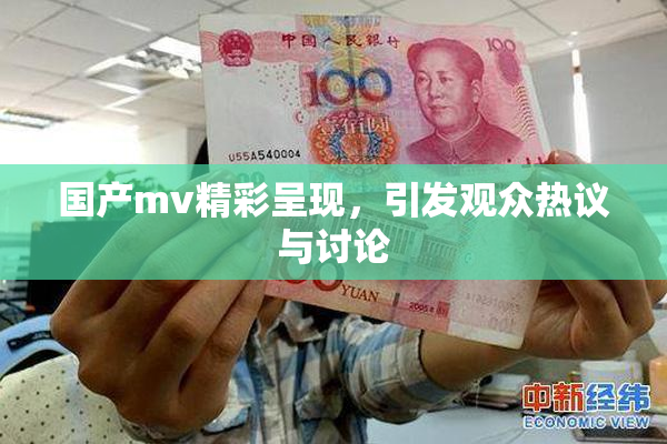 国产mv精彩呈现，引发观众热议与讨论