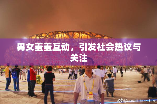 男女羞羞互动，引发社会热议与关注