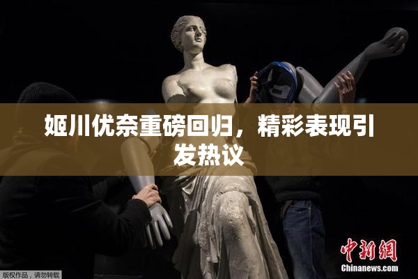 姬川优奈重磅回归，精彩表现引发热议