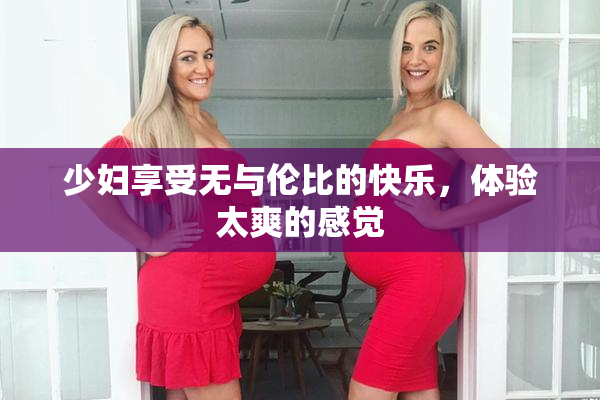 少妇享受无与伦比的快乐，体验太爽的感觉