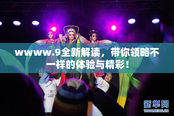 wwww.9全新解读，带你领略不一样的体验与精彩！
