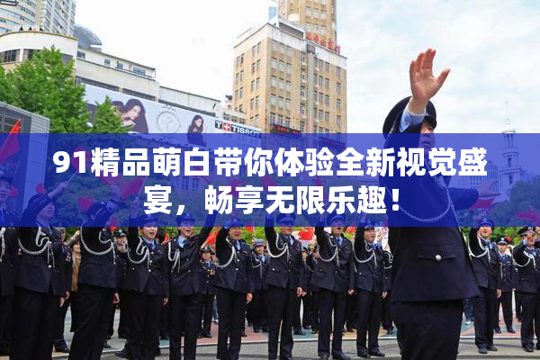 91精品萌白带你体验全新视觉盛宴，畅享无限乐趣！