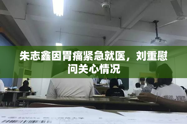 朱志鑫因胃痛紧急就医，刘重慰问关心情况