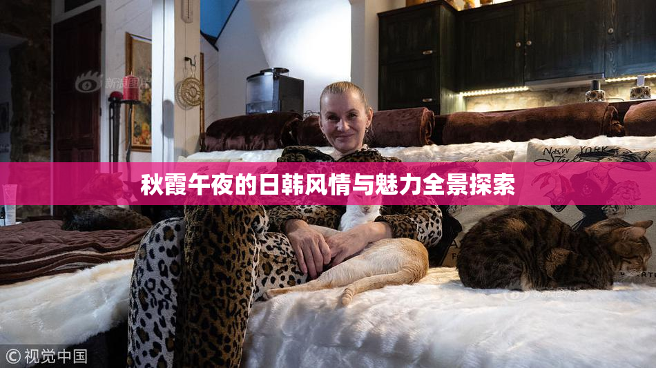 秋霞午夜的日韩风情与魅力全景探索