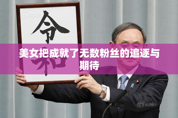 美女把成就了无数粉丝的追逐与期待