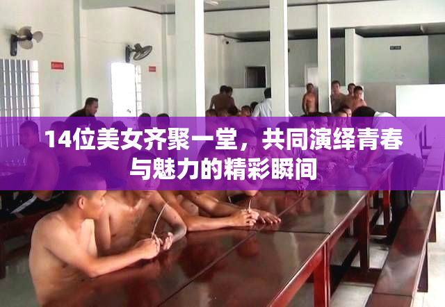 14位美女齐聚一堂，共同演绎青春与魅力的精彩瞬间