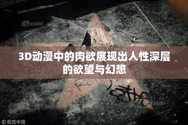 3D动漫中的肉欲展现出人性深层的欲望与幻想