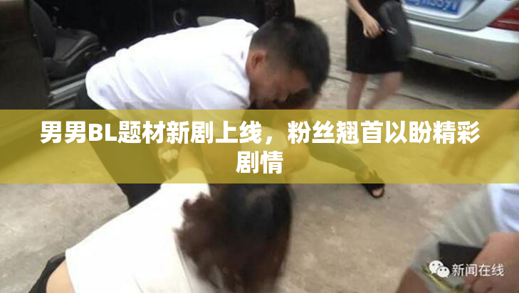 男男BL题材新剧上线，粉丝翘首以盼精彩剧情