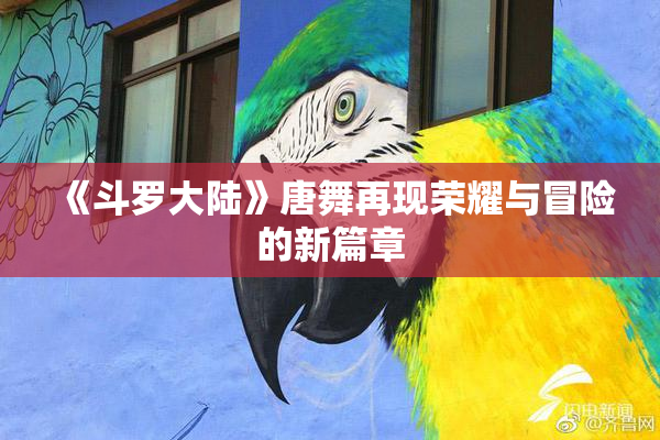 《斗罗大陆》唐舞再现荣耀与冒险的新篇章