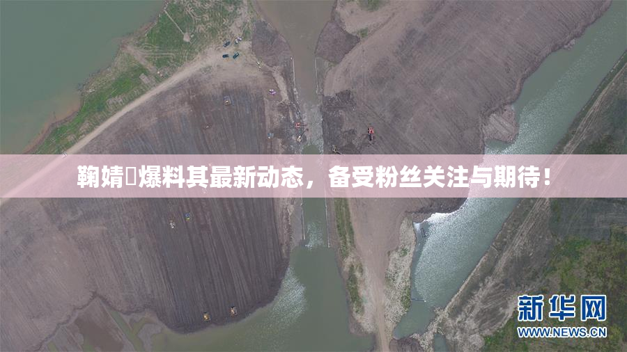 鞠婧祎爆料其最新动态，备受粉丝关注与期待！
