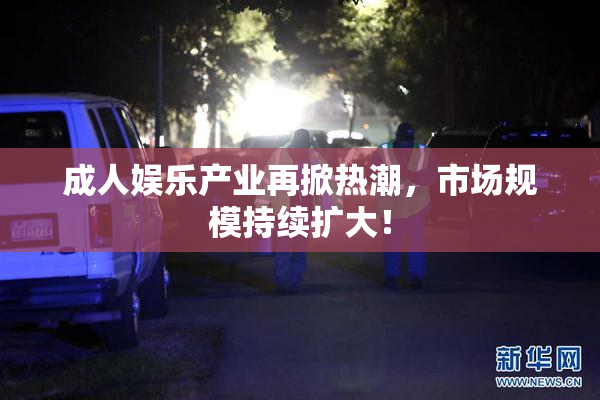 成人娱乐产业再掀热潮，市场规模持续扩大！