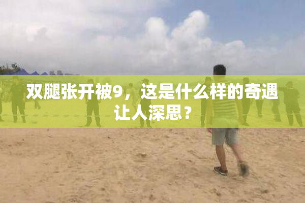 双腿张开被9，这是什么样的奇遇让人深思？