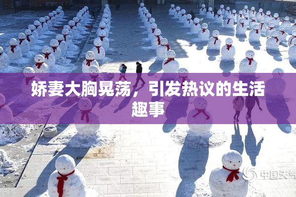 娇妻大胸晃荡，引发热议的生活趣事