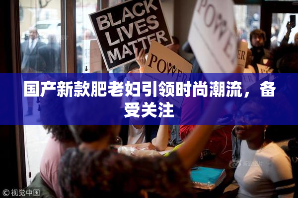 国产新款肥老妇引领时尚潮流，备受关注