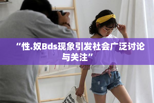 “性.奴Bds现象引发社会广泛讨论与关注”