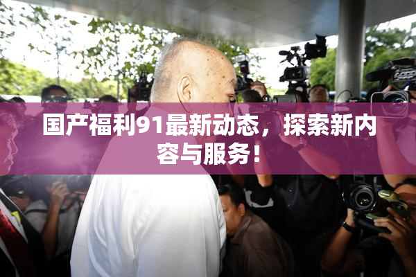 国产福利91最新动态，探索新内容与服务！
