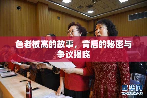 色老板高的故事，背后的秘密与争议揭晓