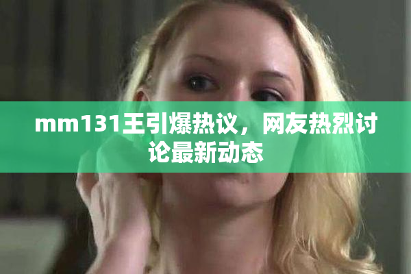 mm131王引爆热议，网友热烈讨论最新动态