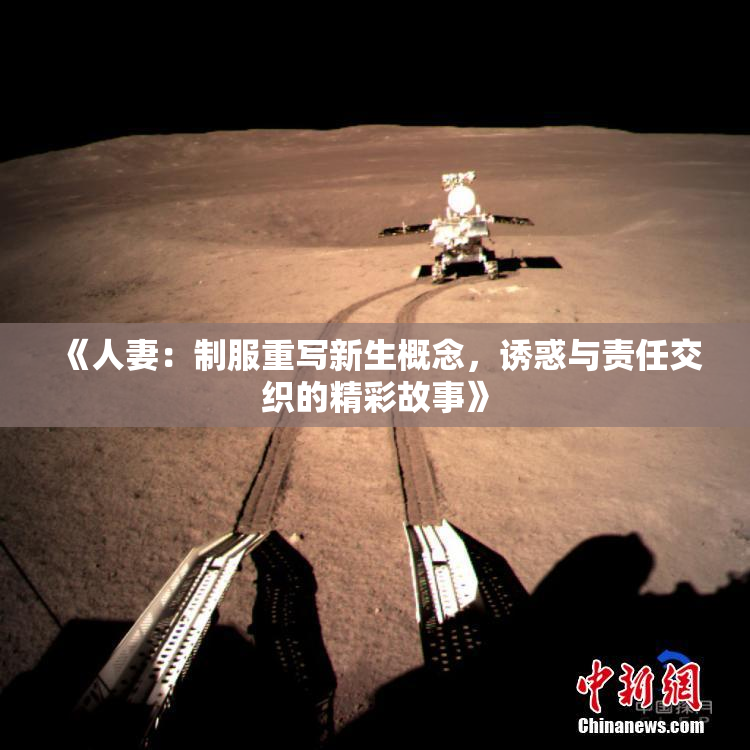 《人妻：制服重写新生概念，诱惑与责任交织的精彩故事》