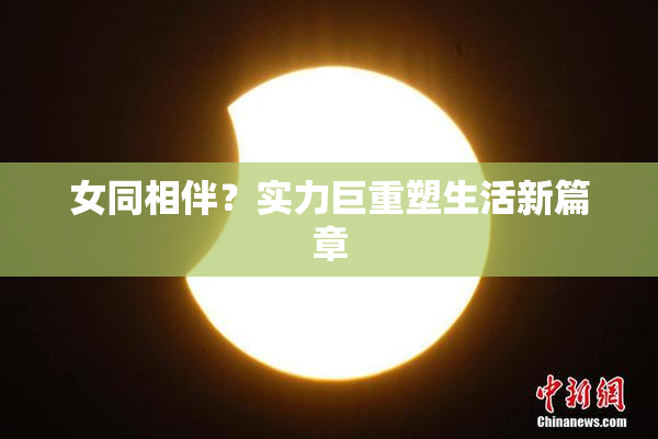 女同相伴？实力巨重塑生活新篇章