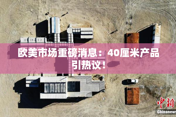 欧美市场重磅消息：40厘米产品引热议！