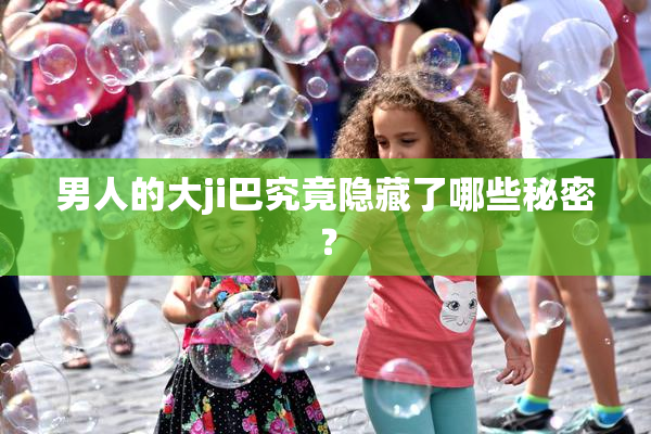男人的大ji巴究竟隐藏了哪些秘密？