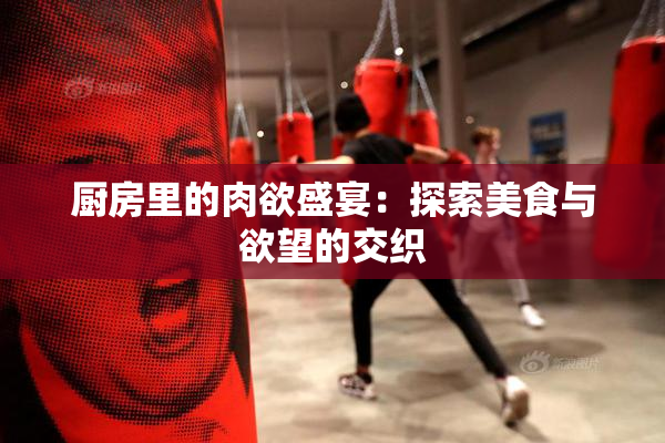 厨房里的肉欲盛宴：探索美食与欲望的交织