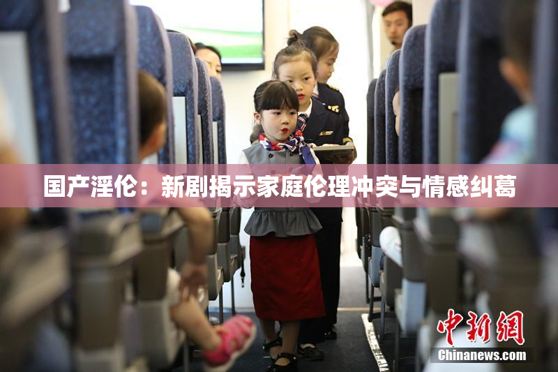 国产淫伦：新剧揭示家庭伦理冲突与情感纠葛