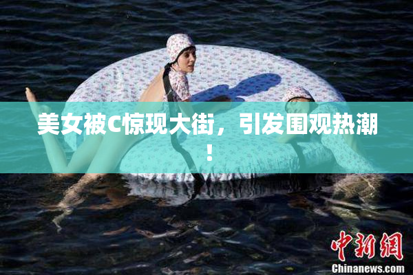 美女被C惊现大街，引发围观热潮！