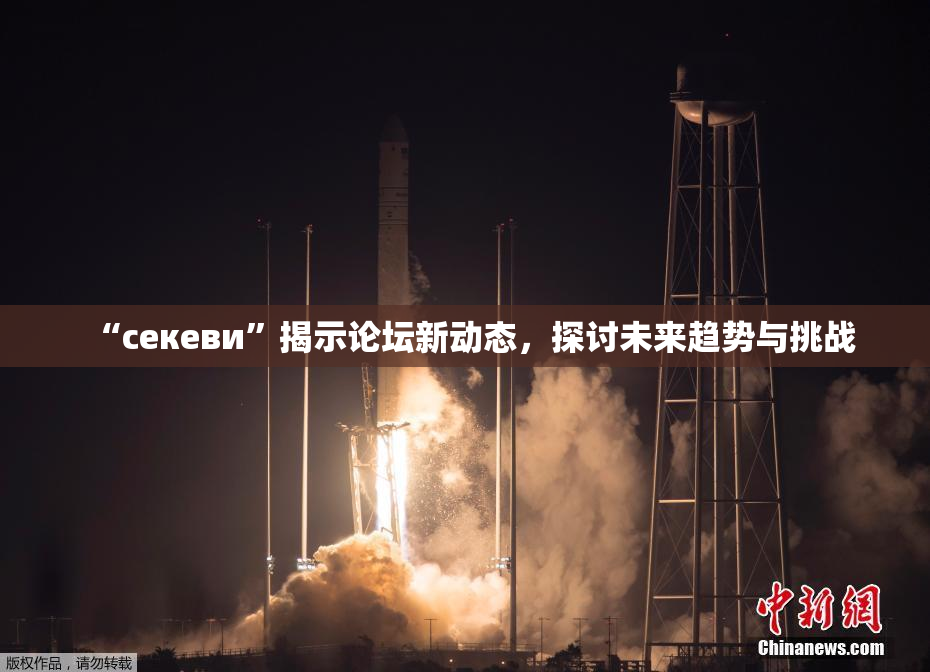 “ceкеви”揭示论坛新动态，探讨未来趋势与挑战