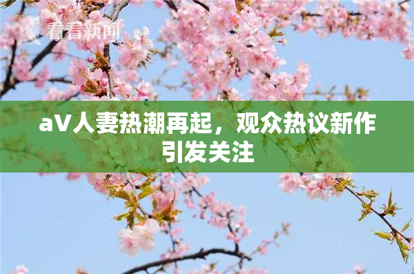 aV人妻热潮再起，观众热议新作引发关注