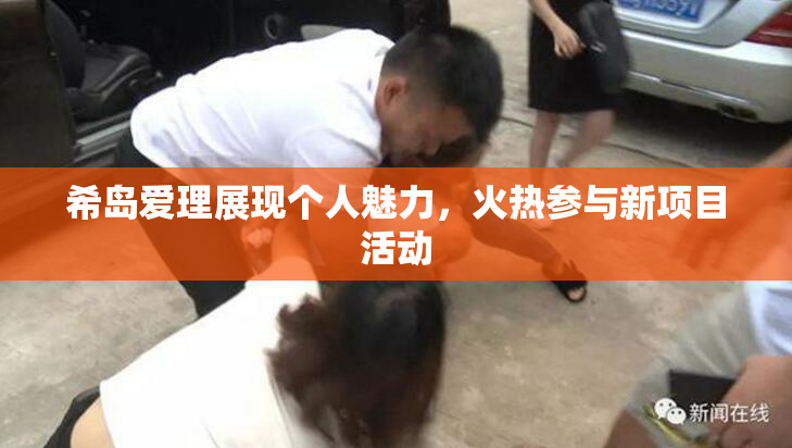 希岛爱理展现个人魅力，火热参与新项目活动