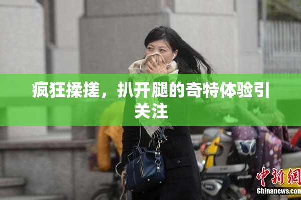 疯狂揉搓，扒开腿的奇特体验引关注