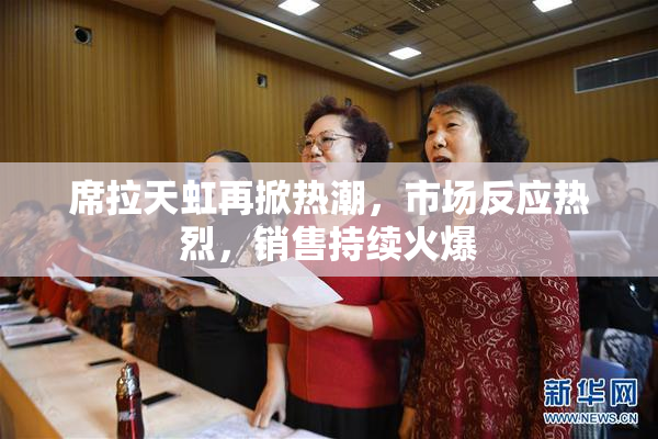 席拉天虹再掀热潮，市场反应热烈，销售持续火爆