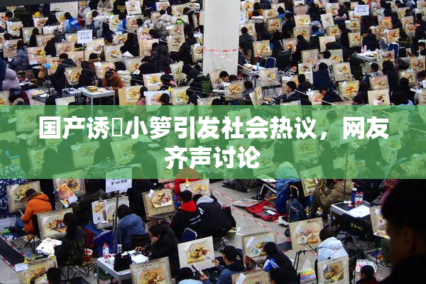 国产诱奷小箩引发社会热议，网友齐声讨论
