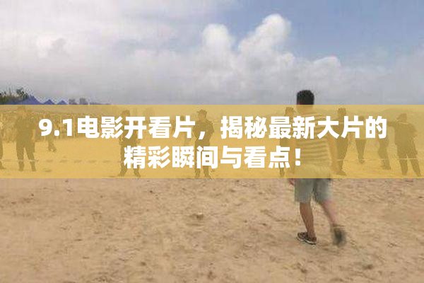 9.1电影开看片，揭秘最新大片的精彩瞬间与看点！